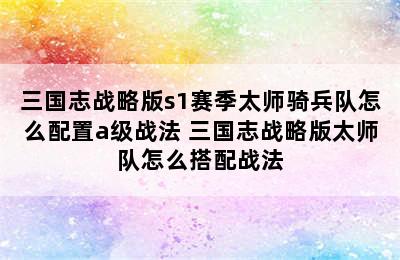 三国志战略版s1赛季太师骑兵队怎么配置a级战法 三国志战略版太师队怎么搭配战法